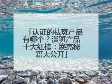 认证的祛斑产品有哪个？淡斑产品十大红榜：焕亮秘籍大公开