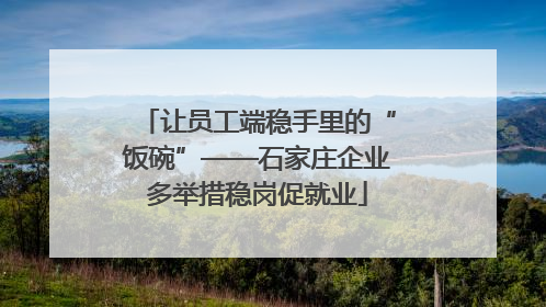 让员工端稳手里的“饭碗”——石家庄企业多举措稳岗促就业