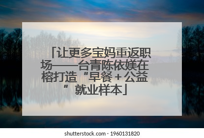 让更多宝妈重返职场——台青陈依媄在榕打造“早餐＋公益”就业样本