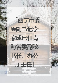 西宁市委原副书记李家成已任青海省委副秘书长、办公厅主任