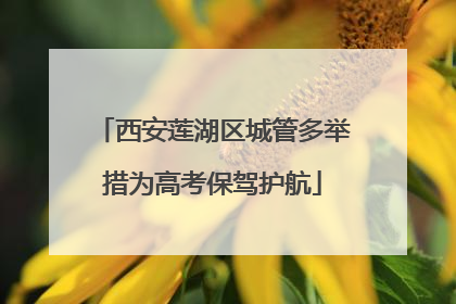 西安莲湖区城管多举措为高考保驾护航