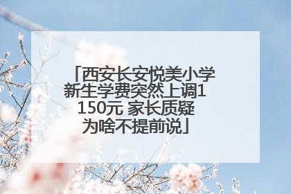 西安长安悦美小学新生学费突然上调1150元 家长质疑为啥不提前说