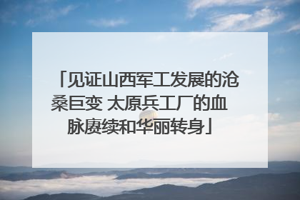 见证山西军工发展的沧桑巨变 太原兵工厂的血脉赓续和华丽转身