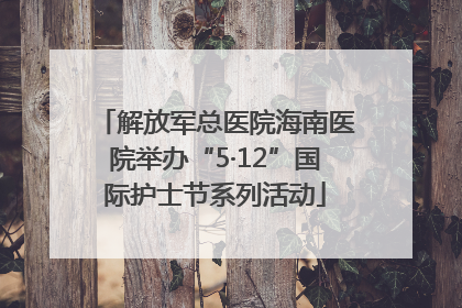 解放军总医院海南医院举办“5·12”国际护士节系列活动