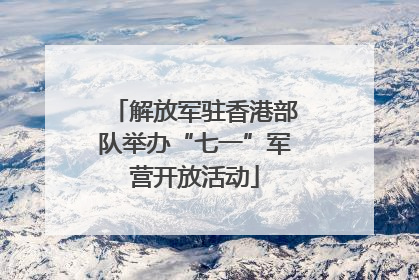 解放军驻香港部队举办“七一”军营开放活动