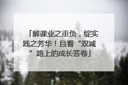 解课业之重负，绽实践之芳华！且看“双减”路上的成长答卷