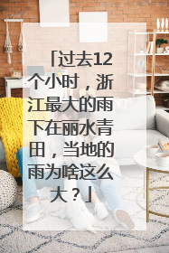 过去12个小时，浙江最大的雨下在丽水青田，当地的雨为啥这么大？