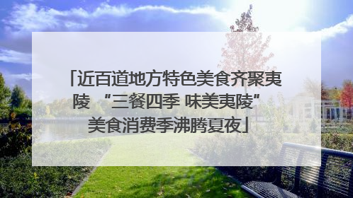 近百道地方特色美食齐聚夷陵 “三餐四季 味美夷陵” 美食消费季沸腾夏夜