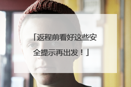 返程前看好这些安全提示再出发！