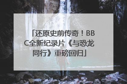 还原史前传奇！BBC全新纪录片《与恐龙同行》重磅回归