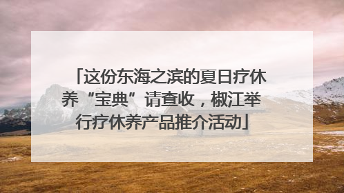 这份东海之滨的夏日疗休养“宝典”请查收，椒江举行疗休养产品推介活动