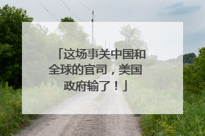 这场事关中国和全球的官司，美国政府输了！