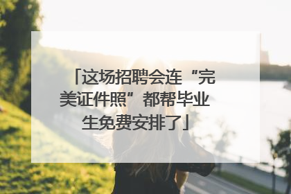 这场招聘会连“完美证件照”都帮毕业生免费安排了