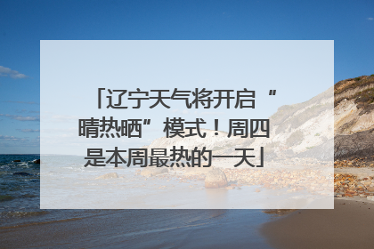 辽宁天气将开启“晴热晒”模式！周四是本周最热的一天