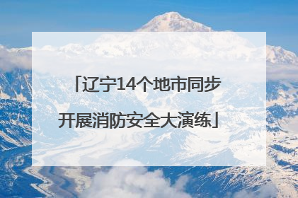 辽宁14个地市同步开展消防安全大演练