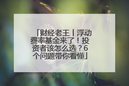 财经老王丨浮动费率基金来了！投资者该怎么选？6个问题带你看懂
