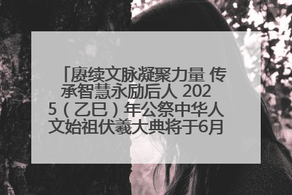 赓续文脉凝聚力量 传承智慧永励后人 2025（乙巳）年公祭中华人文始祖伏羲大典将于6月21日在天水隆重举行