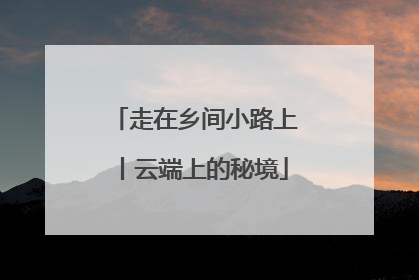 走在乡间小路上丨云端上的秘境