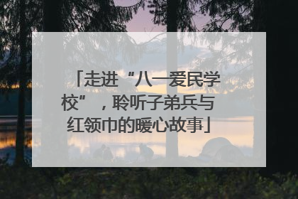 走进“八一爱民学校”，聆听子弟兵与红领巾的暖心故事