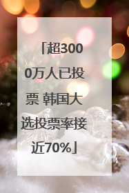 超3000万人已投票 韩国大选投票率接近70%