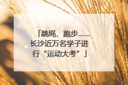 跳绳、跑步……长沙近万名学子进行“运动大考”