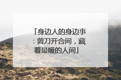 身边人的身边事：剪刀开合间，藏着最暖的人间