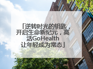 逆转时光的钥匙，开启生命新纪元，高活GoHealth让年轻成为常态