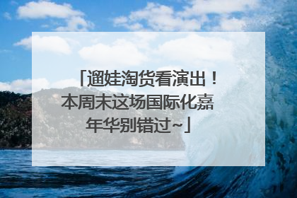 遛娃淘货看演出！本周末这场国际化嘉年华别错过~