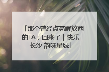 那个曾经点亮解放西的TA，回来了｜快乐长沙 韵味星城