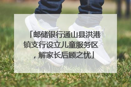 邮储银行通山县洪港镇支行设立儿童服务区，解家长后顾之忧