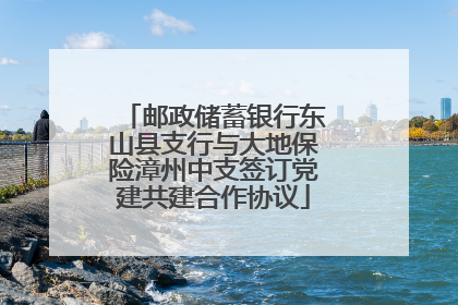 邮政储蓄银行东山县支行与大地保险漳州中支签订党建共建合作协议