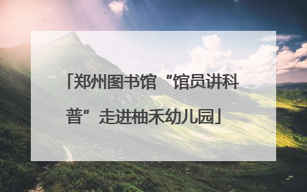 郑州图书馆“馆员讲科普”走进柚禾幼儿园