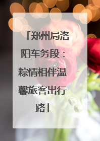郑州局洛阳车务段：粽情相伴温馨旅客出行路