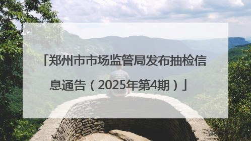郑州市市场监管局发布抽检信息通告（2025年第4期）