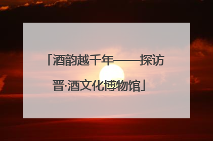 酒韵越千年——探访晋·酒文化博物馆