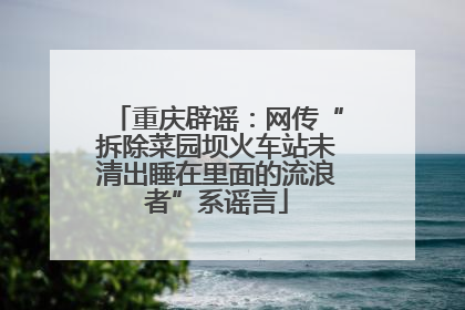 重庆辟谣：网传“拆除菜园坝火车站未清出睡在里面的流浪者”系谣言
