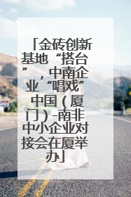 金砖创新基地“搭台”，中南企业“唱戏” 中国（厦门）-南非中小企业对接会在厦举办