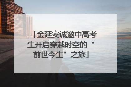 金延安诚邀中高考生开启穿越时空的“前世今生”之旅