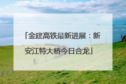 金建高铁最新进展：新安江特大桥今日合龙