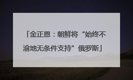 金正恩：朝鲜将“始终不渝地无条件支持”俄罗斯