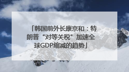 韩国前外长康京和：特朗普“对等关税”加速全球GDP缩减的趋势