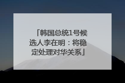 韩国总统1号候选人李在明：将稳定处理对华关系