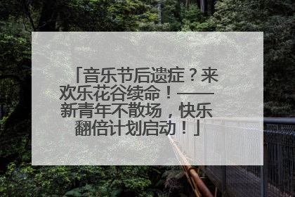 音乐节后遗症？来欢乐花谷续命！——新青年不散场，快乐翻倍计划启动！