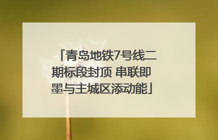 青岛地铁7号线二期标段封顶 串联即墨与主城区添动能