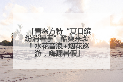 青岛方特“夏日缤纷消暑季”酷爽来袭！水花音浪+烟花巡游，嗨翻暑假