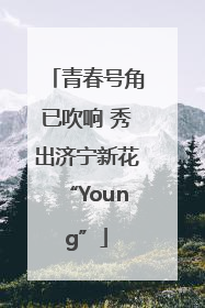 青春号角已吹响 秀出济宁新花“Young”