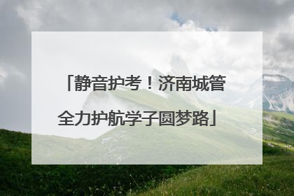 静音护考！济南城管全力护航学子圆梦路