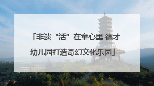 非遗“活”在童心里 德才幼儿园打造奇幻文化乐园