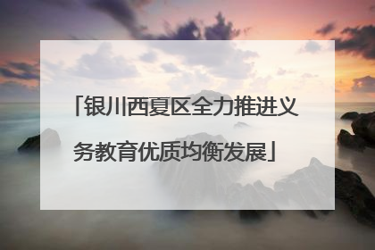 银川西夏区全力推进义务教育优质均衡发展