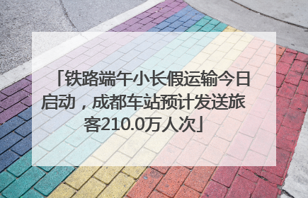 铁路端午小长假运输今日启动，成都车站预计发送旅客210.0万人次